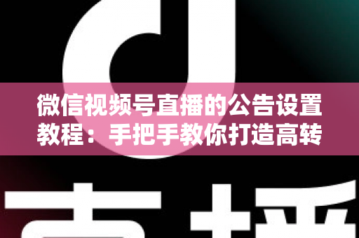微信视频号直播的公告设置教程:手把手教你打造高转化直播间 微信视频号直播的公告设置教程:手把手教你打造高转化直播间