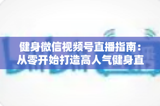 健身微信视频号直播指南:从零开始打造高人气健身直播间的完整实战攻略 健身微信视频号直播指南:从零开始打造高人气健身直播间的完整实战攻略