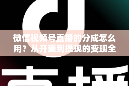 微信视频号直播的分成怎么用?从开通到提现的变现全攻略 微信视频号直播的分成怎么用?从开通到提现的变现全攻略