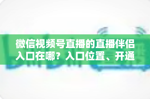 微信视频号直播的直播伴侣入口在哪？入口位置、开通条件与开播全流程一文讲透