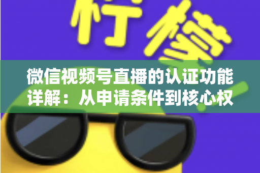 微信视频号直播的认证功能详解:从申请条件到核心权益的全方位指南 微信视频号直播的认证功能详解:从申请条件到核心权益的全方位指南