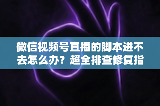 微信视频号直播的脚本进不去怎么办？超全排查修复指南，助你快速恢复开播节奏
