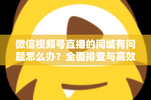 微信视频号直播的同城有问题怎么办?全面排查与高效解决攻略,助你快速恢复同城流量 微信视频号直播的同城有问题怎么办?全面排查与高效解决攻略,助你快速恢复同城流量