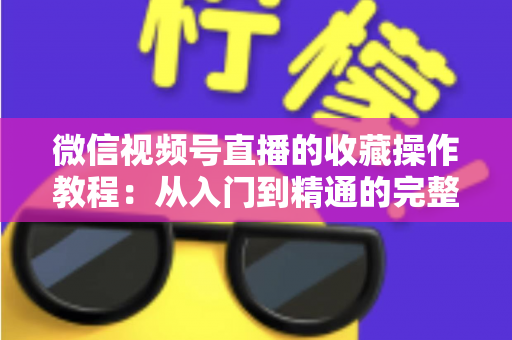 微信视频号直播的收藏操作教程:从入门到精通的完整指南,轻松收藏心仪直播不错过任何精彩内容 微信视频号直播的收藏操作教程:从入门到精通的完整指南,轻松收藏心仪直播不错过任何精彩内容