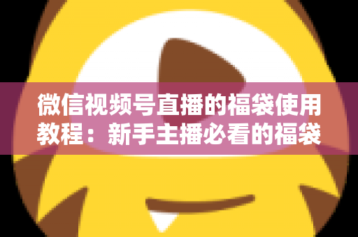 微信视频号直播的福袋使用教程：新手主播必看的福袋全攻略，轻松提升直播间人气、互动与转化