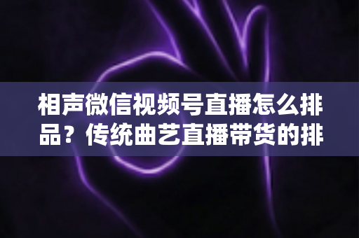 相声微信视频号直播怎么排品?传统曲艺直播带货的排品策略与实战技巧全解析 相声微信视频号直播怎么排品?传统曲艺直播带货的排品策略与实战技巧全解析