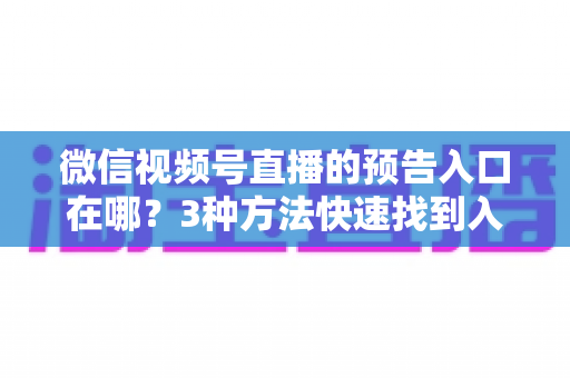 微信视频号直播的预告入口在哪?3种方法快速找到入口,新手也能一步上手直播预告功能 微信视频号直播的预告入口在哪?3种方法快速找到入口,新手也能一步上手直播预告功能