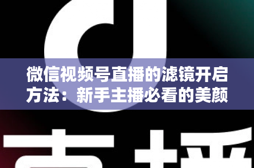 微信视频号直播的滤镜开启方法:新手主播必看的美颜滤镜设置全攻略与实用技巧 微信视频号直播的滤镜开启方法:新手主播必看的美颜滤镜设置全攻略与实用技巧