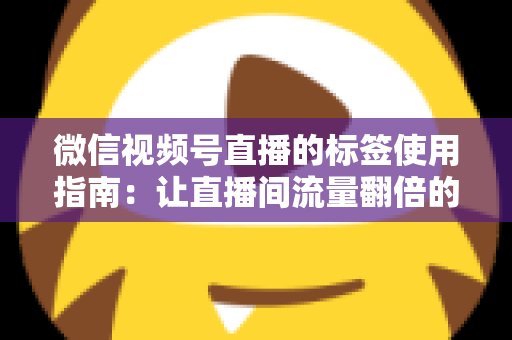 微信视频号直播的标签使用指南：让直播间流量翻倍的实战秘籍