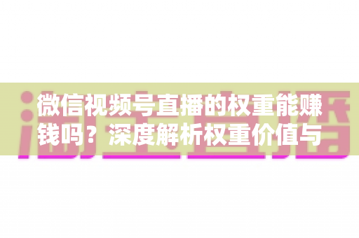 微信视频号直播的权重能赚钱吗？深度解析权重价值与变现赚钱的完整攻略