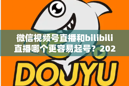 微信视频号直播和bilibili直播哪个更容易起号?2025年新手主播选平台深度对比指南 微信视频号直播和bilibili直播哪个更容易起号?2025年新手主播选平台深度对比指南