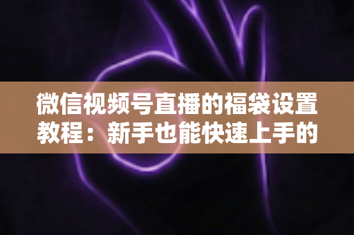 微信视频号直播的福袋设置教程：新手也能快速上手的全流程指南