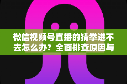 微信视频号直播的猜拳进不去怎么办?全面排查原因与高效解决方案大公开 微信视频号直播的猜拳进不去怎么办?全面排查原因与高效解决方案大公开