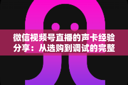 微信视频号直播的声卡经验分享:从选购到调试的完整实战指南 微信视频号直播的声卡经验分享:从选购到调试的完整实战指南