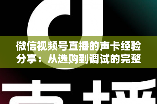 微信视频号直播的声卡经验分享:从选购到调试的完整实战指南 微信视频号直播的声卡经验分享:从选购到调试的完整实战指南