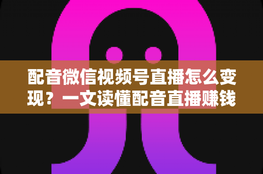配音微信视频号直播怎么变现?一文读懂配音直播赚钱的实用方法与运营技巧 配音微信视频号直播怎么变现?一文读懂配音直播赚钱的实用方法与运营技巧