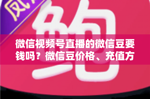 微信视频号直播的微信豆要钱吗？微信豆价格、充值方式与理性消费全攻略
