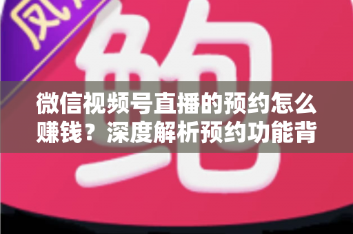 微信视频号直播的预约怎么赚钱?深度解析预约功能背后的变现逻辑与实战技巧 微信视频号直播的预约怎么赚钱?深度解析预约功能背后的变现逻辑与实战技巧