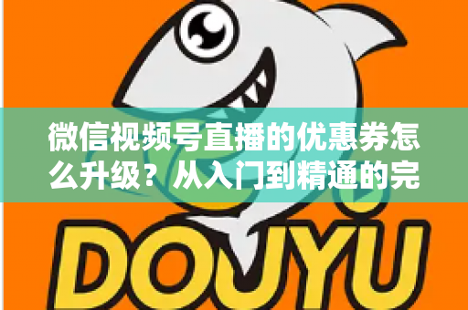 微信视频号直播的优惠券怎么升级?从入门到精通的完整运营指南,助你快速提升直播间转化率与用户粘性 微信视频号直播的优惠券怎么升级?从入门到精通的完整运营指南,助你快速提升直播间转化率与用户粘性