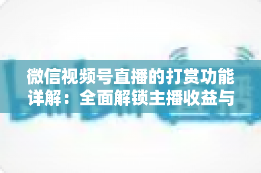 微信视频号直播的打赏功能详解：全面解锁主播收益与粉丝互动的变现密码