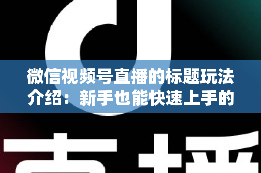 微信视频号直播的标题玩法介绍:新手也能快速上手的实战指南 微信视频号直播的标题玩法介绍:新手也能快速上手的实战指南