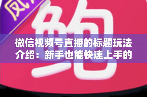 微信视频号直播的标题玩法介绍:新手也能快速上手的实战指南 微信视频号直播的标题玩法介绍:新手也能快速上手的实战指南