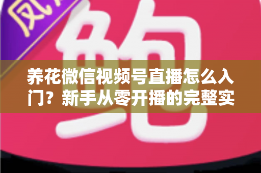 养花微信视频号直播怎么入门?新手从零开播的完整实操指南 养花微信视频号直播怎么入门?新手从零开播的完整实操指南