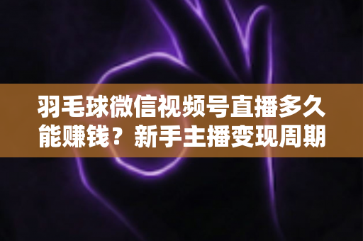 羽毛球微信视频号直播多久能赚钱？新手主播变现周期全解析