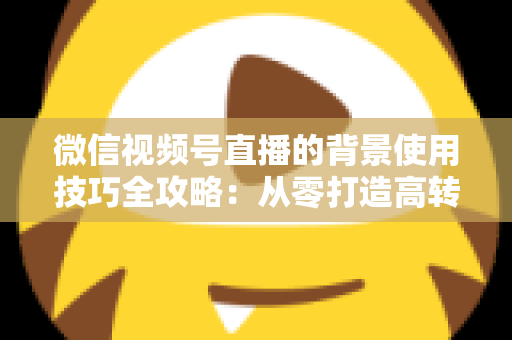 微信视频号直播的背景使用技巧全攻略：从零打造高转化专业直播间