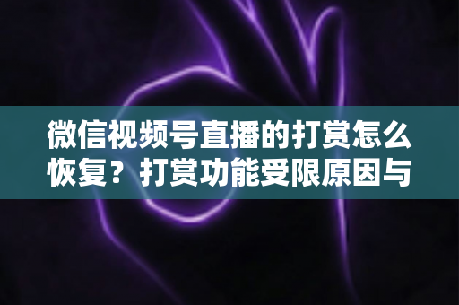 微信视频号直播的打赏怎么恢复？打赏功能受限原因与找回方法全解析