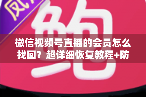 微信视频号直播的会员怎么找回?超详细恢复教程+防丢失避坑指南,一次讲透! 微信视频号直播的会员怎么找回?超详细恢复教程+防丢失避坑指南,一次讲透!