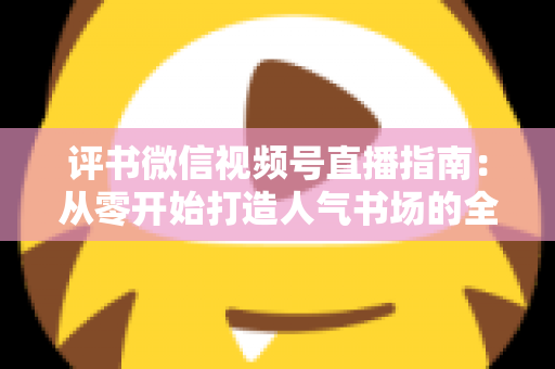 评书微信视频号直播指南:从零开始打造人气书场的全流程实战攻略 评书微信视频号直播指南:从零开始打造人气书场的全流程实战攻略