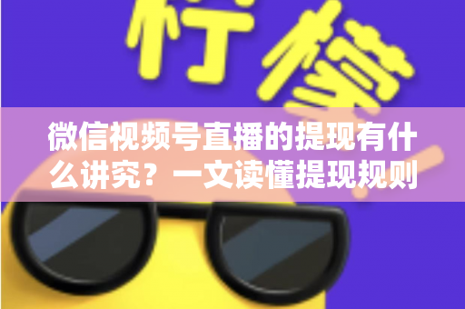 微信视频号直播的提现有什么讲究？一文读懂提现规则、结算周期、税费与避坑指南