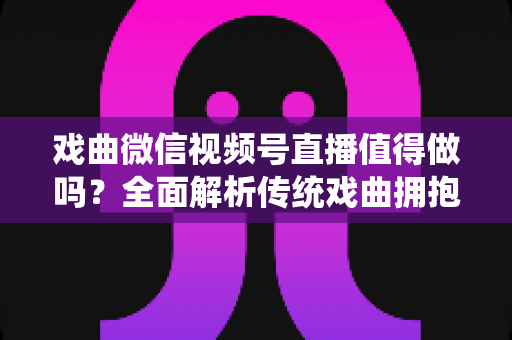 戏曲微信视频号直播值得做吗?全面解析传统戏曲拥抱视频号直播的机遇、挑战与实战策略 戏曲微信视频号直播值得做吗?全面解析传统戏曲拥抱视频号直播的机遇、挑战与实战策略
