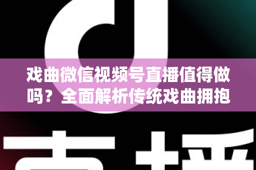 戏曲微信视频号直播值得做吗?全面解析传统戏曲拥抱视频号直播的机遇、挑战与实战策略 戏曲微信视频号直播值得做吗?全面解析传统戏曲拥抱视频号直播的机遇、挑战与实战策略