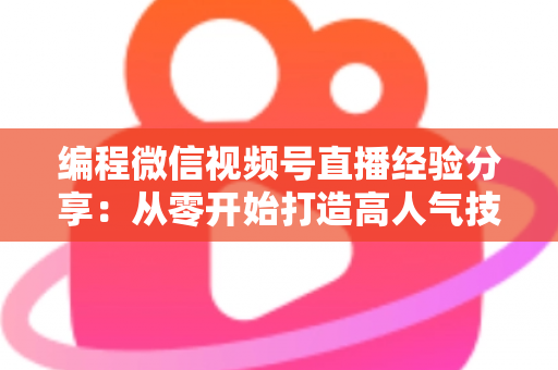 编程微信视频号直播经验分享：从零开始打造高人气技术直播间的实战指南