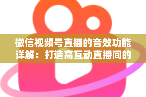 微信视频号直播的音效功能详解：打造高互动直播间的必备技巧与全面指南