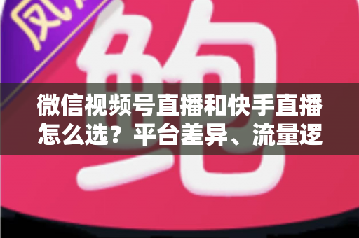 微信视频号直播和快手直播怎么选?平台差异、流量逻辑与变现路径全解析 微信视频号直播和快手直播怎么选?平台差异、流量逻辑与变现路径全解析