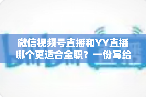 微信视频号直播和YY直播哪个更适合全职?一份写给想辞职做主播的深度对比分析 微信视频号直播和YY直播哪个更适合全职?一份写给想辞职做主播的深度对比分析
