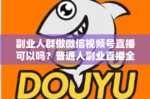 副业人群做微信视频号直播可以吗？普通人副业直播全攻略：门槛、玩法、变现与避坑一次讲清