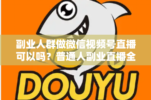 副业人群做微信视频号直播可以吗？普通人副业直播全攻略：门槛、玩法、变现与避坑一次讲清