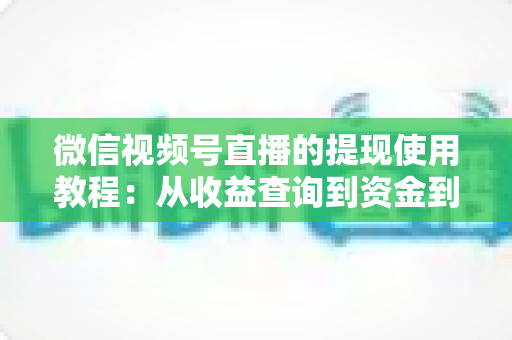 微信视频号直播的提现使用教程：从收益查询到资金到账的全流程实操指南
