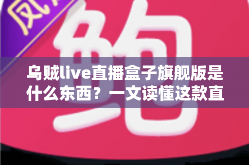 乌贼live直播盒子旗舰版是什么东西？一文读懂这款直播工具的功能、特点与使用价值