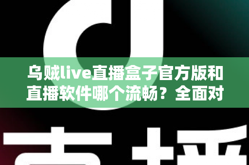 乌贼live直播盒子官方版和直播软件哪个流畅？全面对比与流畅度优化实用指南