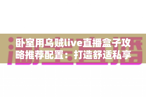 卧室用乌贼live直播盒子攻略推荐配置：打造舒适私享观影空间的完整指南