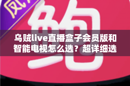乌贼live直播盒子会员版和智能电视怎么选?超详细选购指南帮你彻底搞懂 乌贼live直播盒子会员版和智能电视怎么选?超详细选购指南帮你彻底搞懂