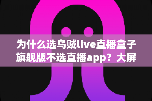 为什么选乌贼live直播盒子旗舰版不选直播app？大屏高清观影与家庭娱乐体验的全面升级之选