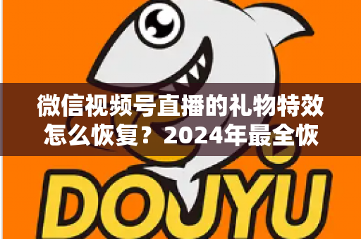 微信视频号直播的礼物特效怎么恢复？2024年最全恢复教程与实用技巧