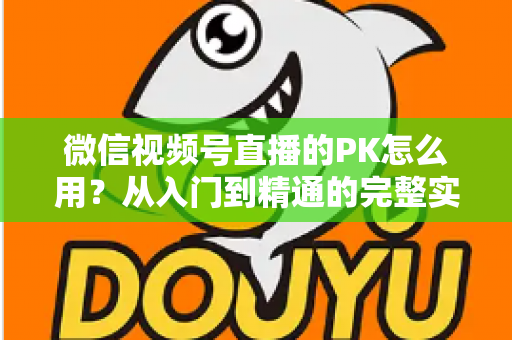 微信视频号直播的PK怎么用？从入门到精通的完整实战指南