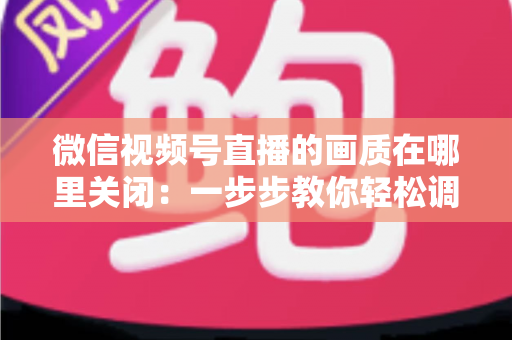微信视频号直播的画质在哪里关闭：一步步教你轻松调整清晰度设置